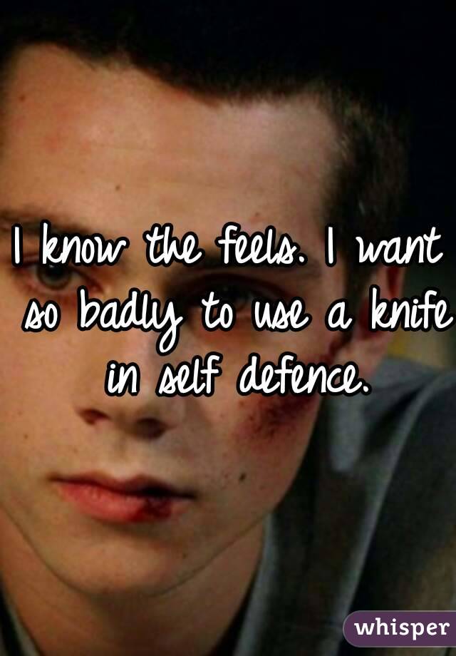 I know the feels. I want so badly to use a knife in self defence.