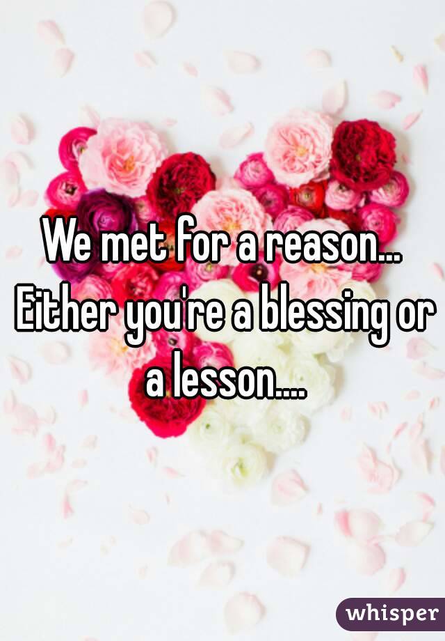 We met for a reason... Either you're a blessing or a lesson....