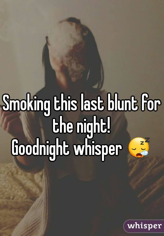 Smoking this last blunt for the night! 
Goodnight whisper 😪