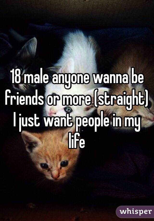 18 male anyone wanna be friends or more (straight) I just want people in my life 