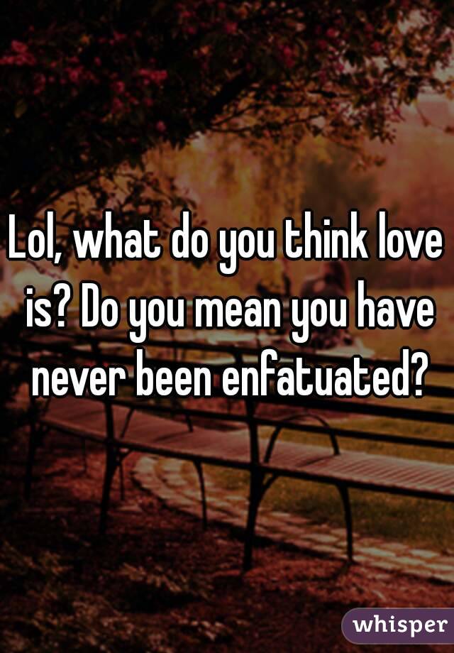 Lol, what do you think love is? Do you mean you have never been enfatuated?