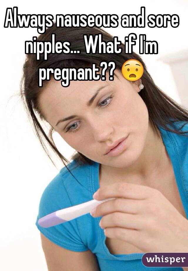 Always nauseous and sore nipples... What if I'm pregnant?? 😧