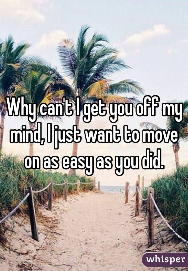 Why can't I get you off my mind, I just want to move on as easy as you did. 