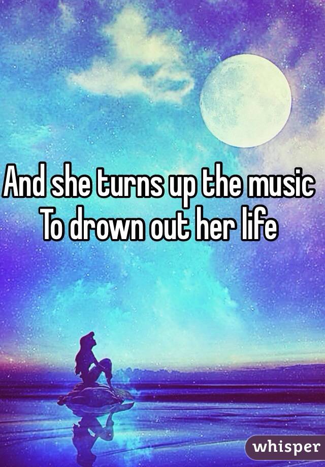 And she turns up the music
To drown out her life