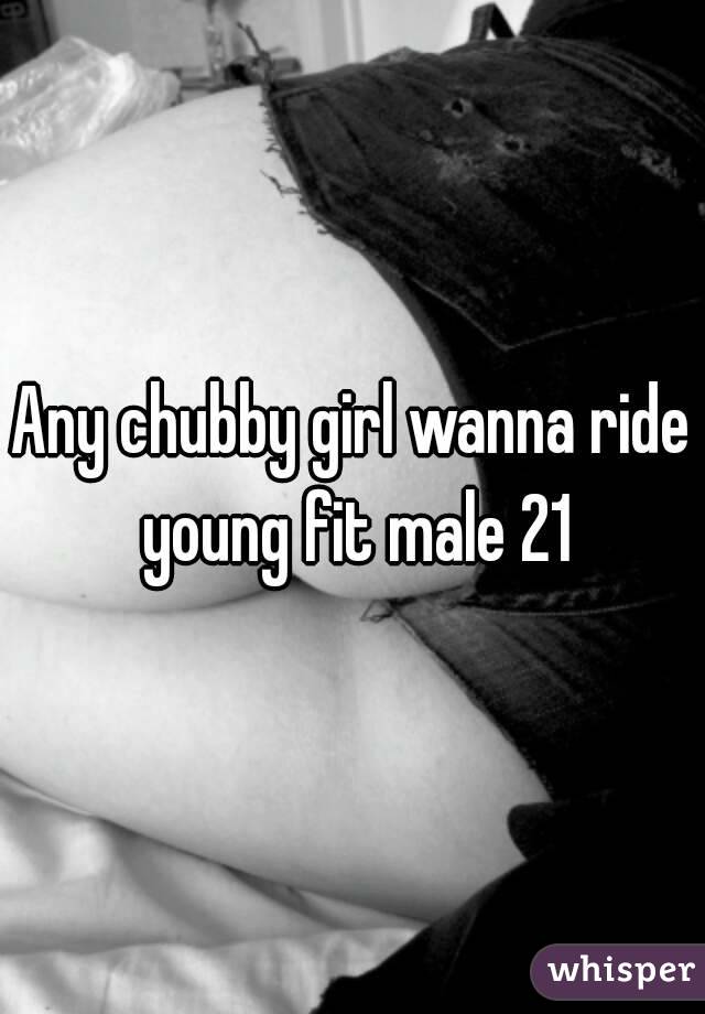 Any chubby girl wanna ride young fit male 21