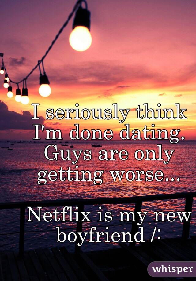 I seriously think I'm done dating.
Guys are only getting worse...

Netflix is my new boyfriend /: