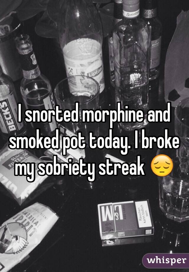 I snorted morphine and smoked pot today. I broke my sobriety streak 😔