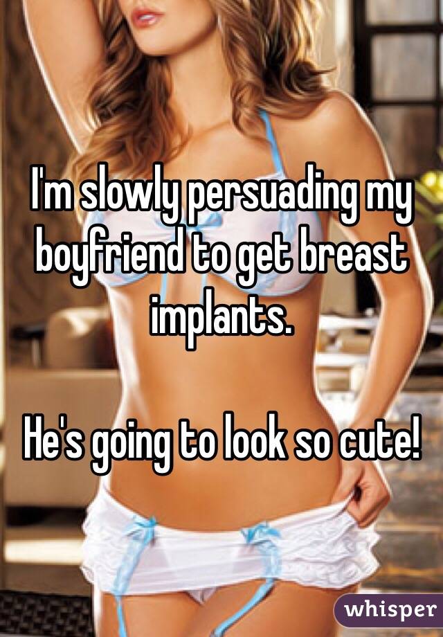 I'm slowly persuading my boyfriend to get breast implants.

He's going to look so cute!