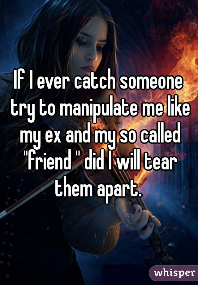 If I ever catch someone try to manipulate me like my ex and my so called "friend " did I will tear them apart. 