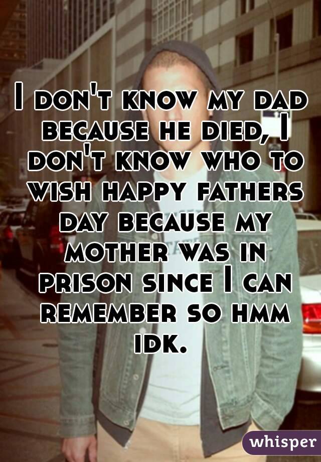 I don't know my dad because he died, I don't know who to wish happy fathers day because my mother was in prison since I can remember so hmm idk. 