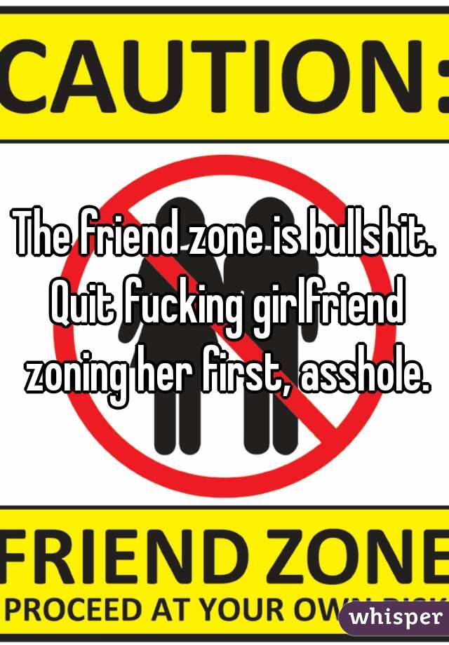 The friend zone is bullshit. Quit fucking girlfriend zoning her first, asshole.