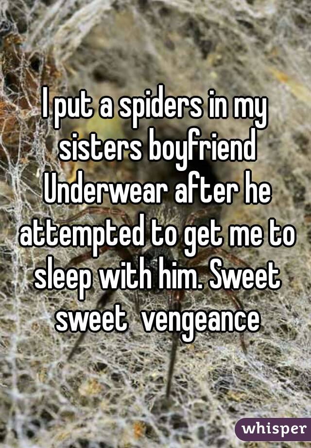 I put a spiders in my sisters boyfriend Underwear after he attempted to get me to sleep with him. Sweet sweet  vengeance