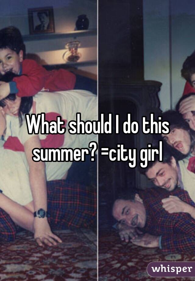 What should I do this summer? =city girl