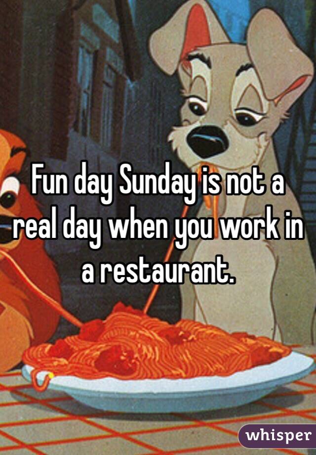 Fun day Sunday is not a real day when you work in a restaurant. 