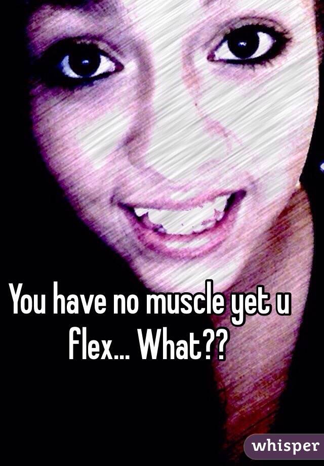 You have no muscle yet u flex... What??