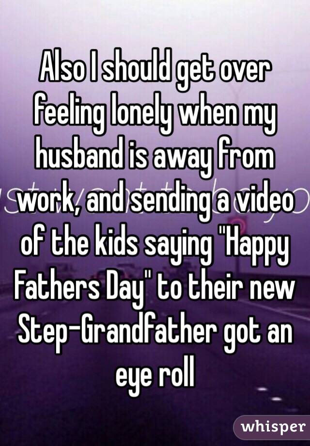 Also I should get over feeling lonely when my husband is away from work, and sending a video of the kids saying "Happy Fathers Day" to their new Step-Grandfather got an eye roll 