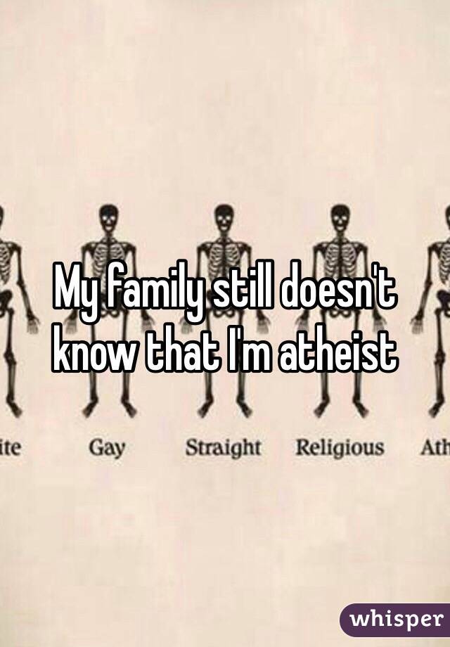 My family still doesn't know that I'm atheist