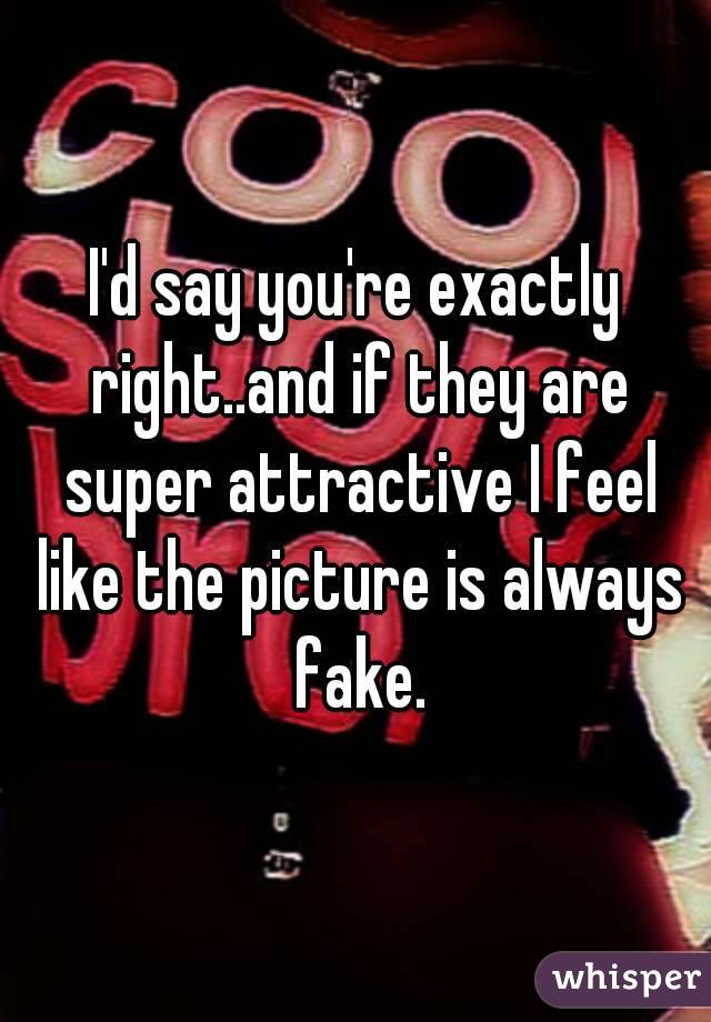 I'd say you're exactly right..and if they are super attractive I feel like the picture is always fake.