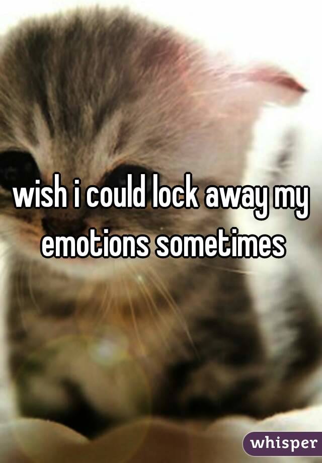 wish i could lock away my emotions sometimes