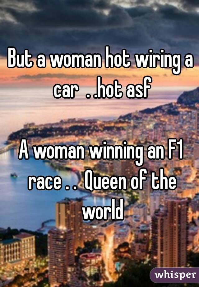 But a woman hot wiring a car  . .hot asf

A woman winning an F1 race . .  Queen of the world