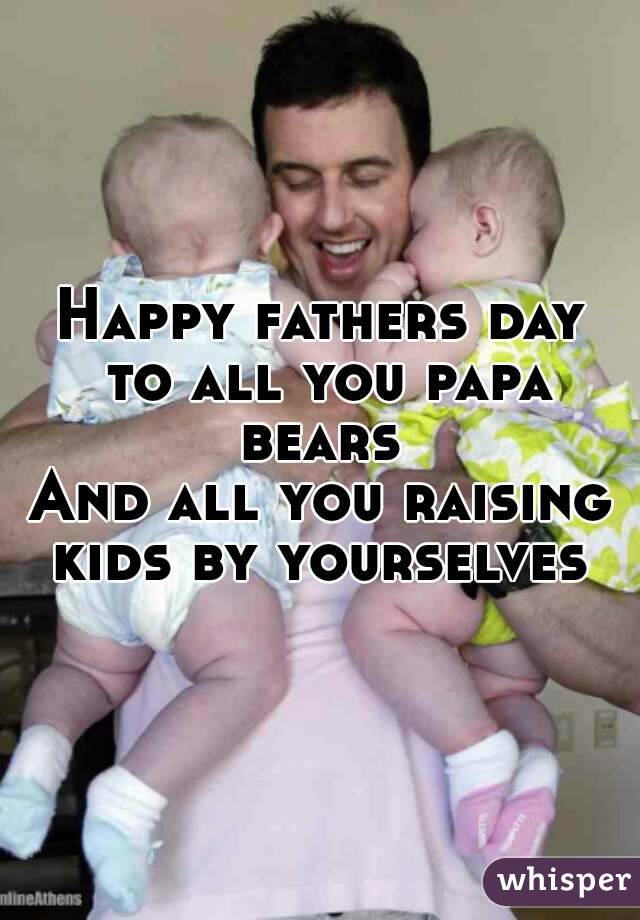 Happy fathers day to all you papa bears 
And all you raising kids by yourselves 