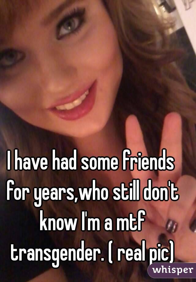 I have had some friends for years,who still don't know I'm a mtf transgender. ( real pic)