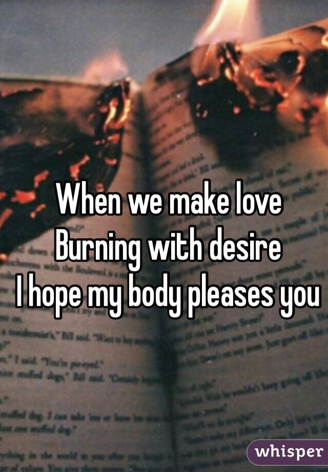 When we make love
Burning with desire 
I hope my body pleases you