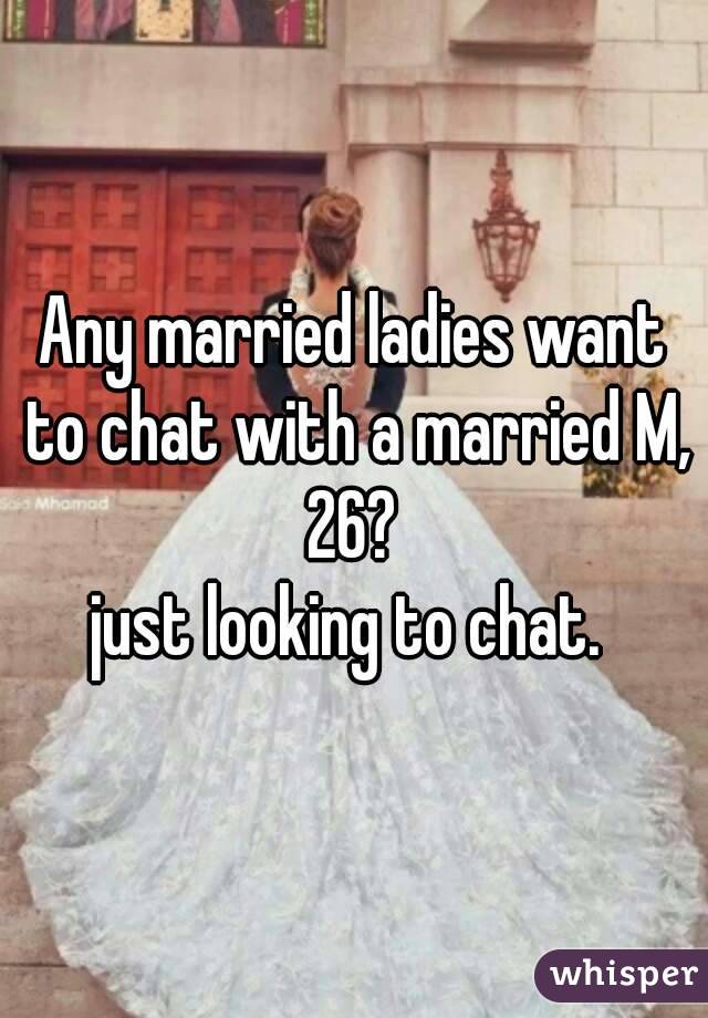 Any married ladies want to chat with a married M, 26? 
just looking to chat. 