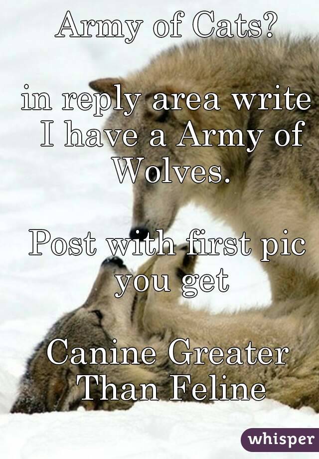 Army of Cats?

in reply area write I have a Army of Wolves.

Post with first pic you get

Canine Greater Than Feline