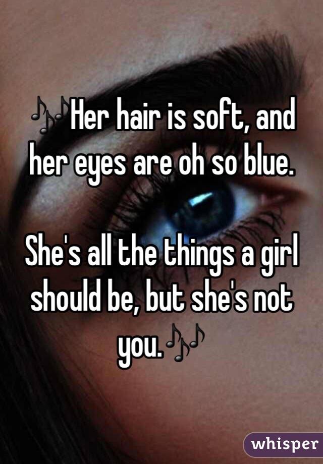 🎶Her hair is soft, and her eyes are oh so blue. 

She's all the things a girl should be, but she's not you.🎶