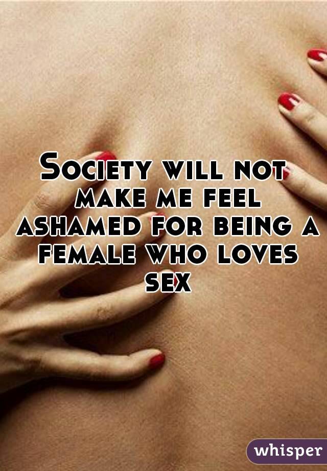 Society will not make me feel ashamed for being a female who loves sex