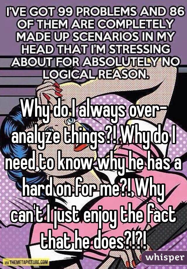 Why do I always over-analyze things?! Why do I need to know why he has a hard on for me?! Why can't I just enjoy the fact that he does?!?! 