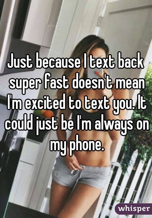 Just because I text back super fast doesn't mean I'm excited to text you. It could just be I'm always on my phone.