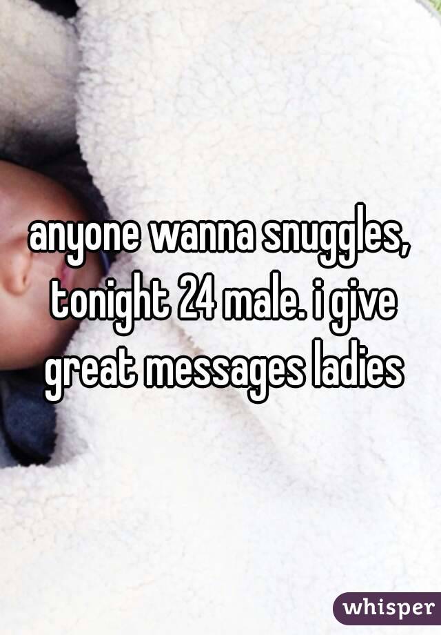 anyone wanna snuggles, tonight 24 male. i give great messages ladies