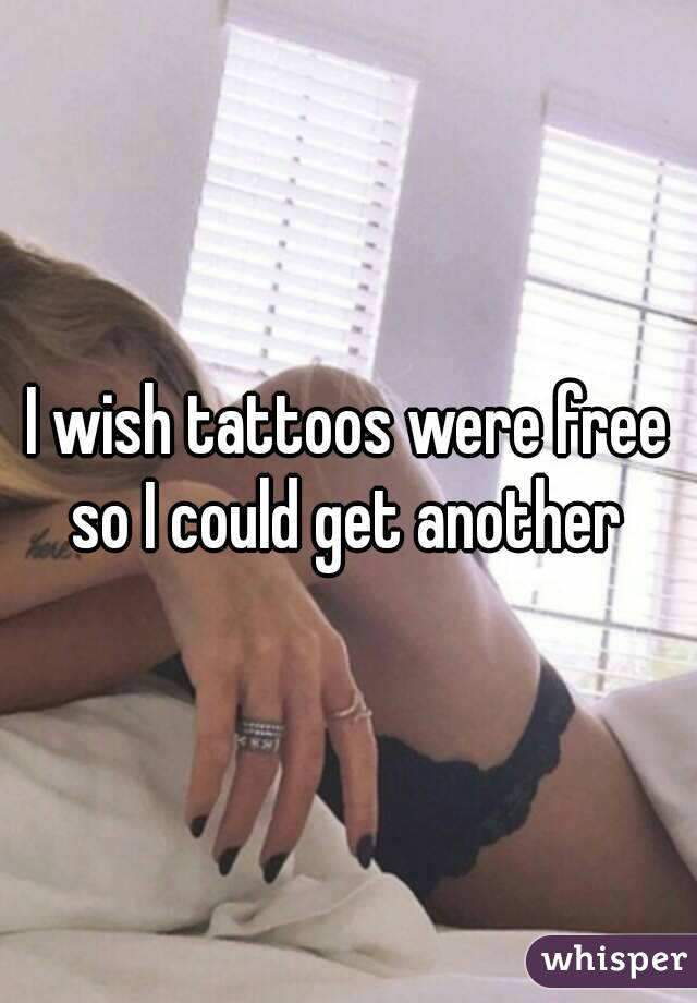 I wish tattoos were free so I could get another 