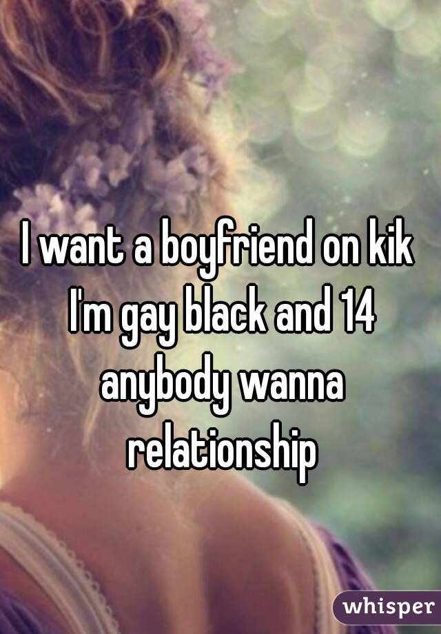 I want a boyfriend on kik I'm gay black and 14 anybody wanna relationship