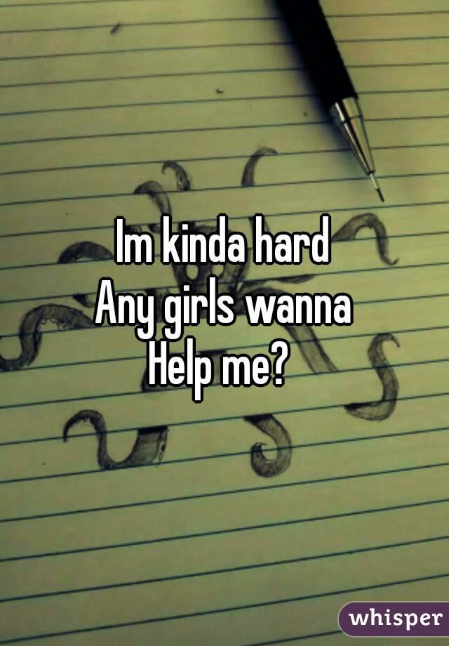 Im kinda hard
Any girls wanna
Help me? 