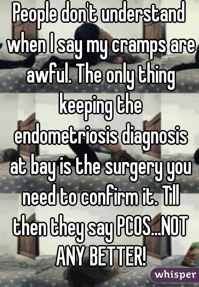 People don't understand when I say my cramps are awful. The only thing keeping the endometriosis diagnosis at bay is the surgery you need to confirm it. Till then they say PCOS...NOT ANY BETTER!