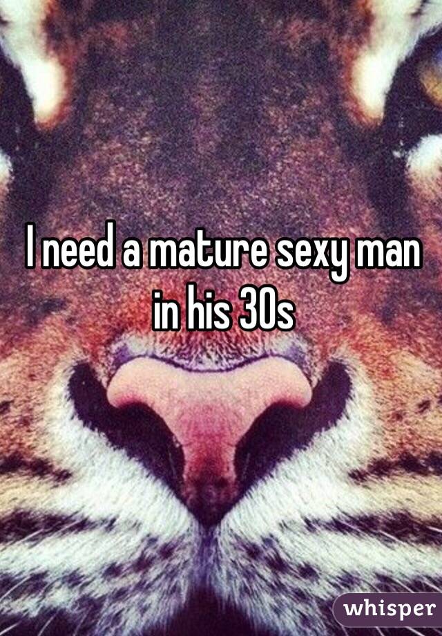 I need a mature sexy man in his 30s