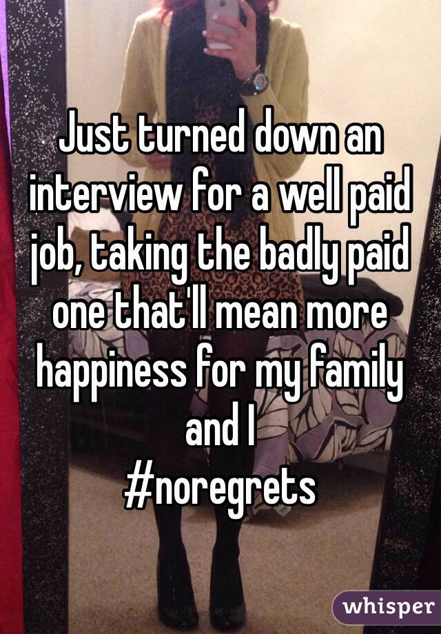 Just turned down an interview for a well paid job, taking the badly paid one that'll mean more happiness for my family and I
#noregrets