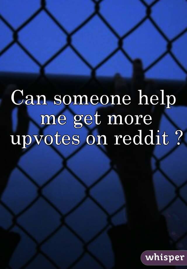 Can someone help me get more upvotes on reddit ? 