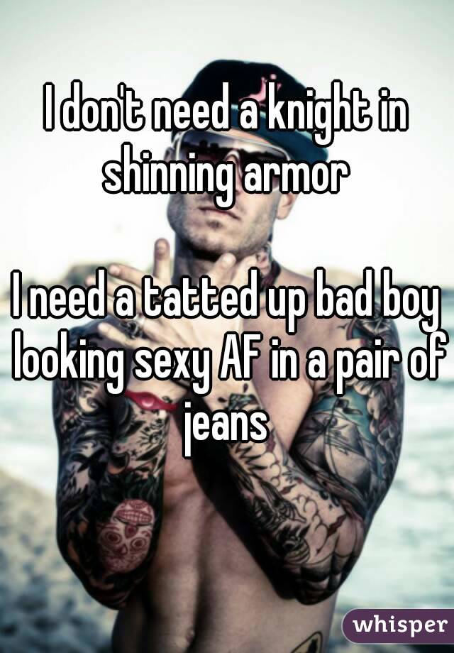 I don't need a knight in shinning armor 

I need a tatted up bad boy looking sexy AF in a pair of jeans 