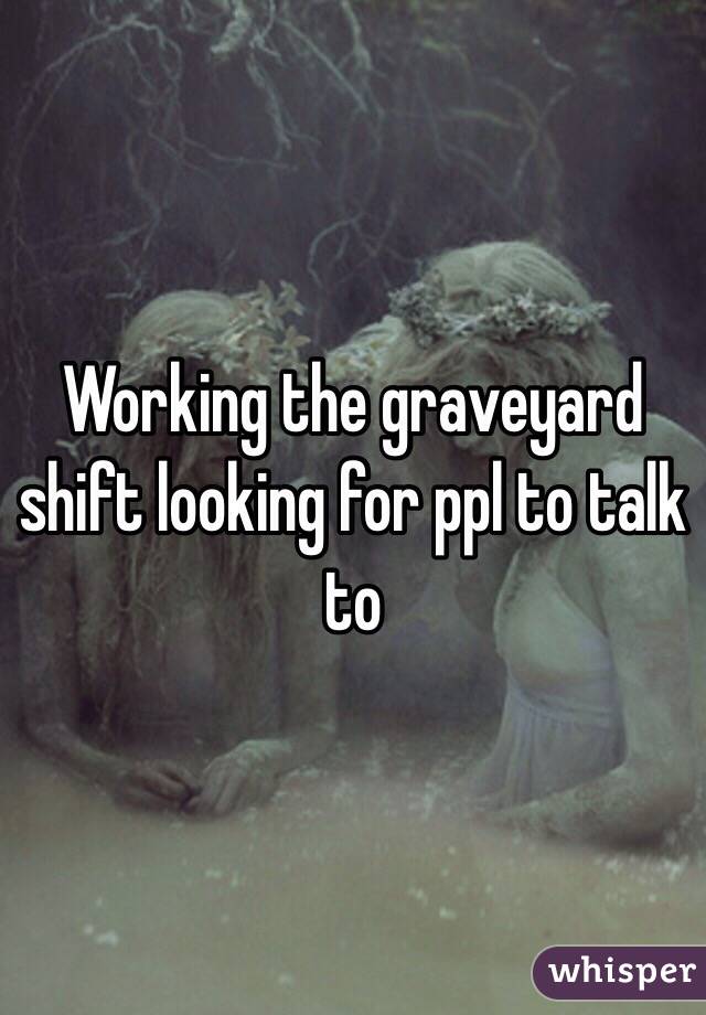 Working the graveyard shift looking for ppl to talk to 