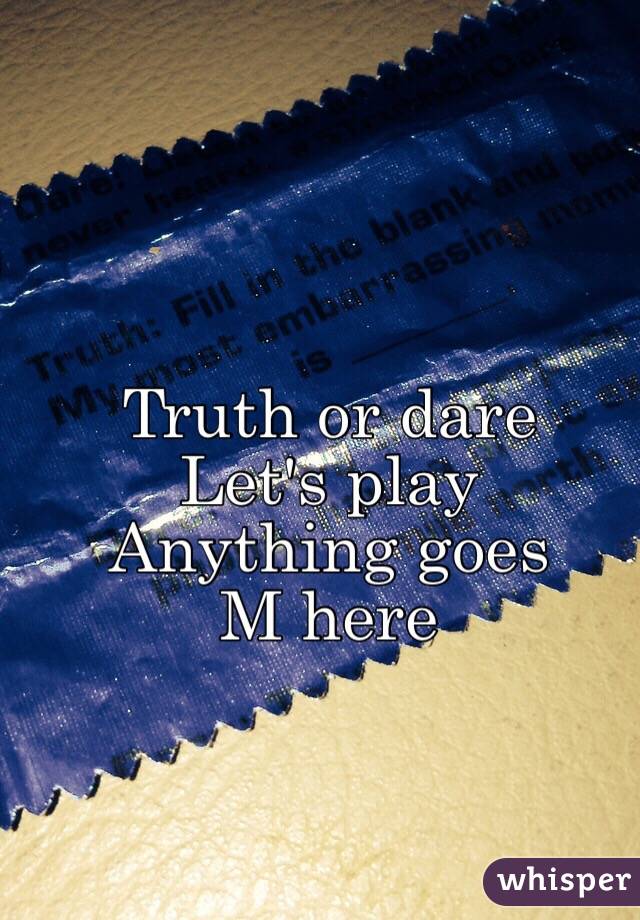 Truth or dare
Let's play
Anything goes
M here