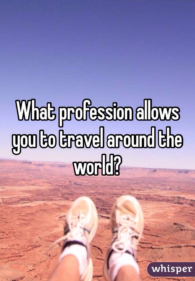 What profession allows you to travel around the world?