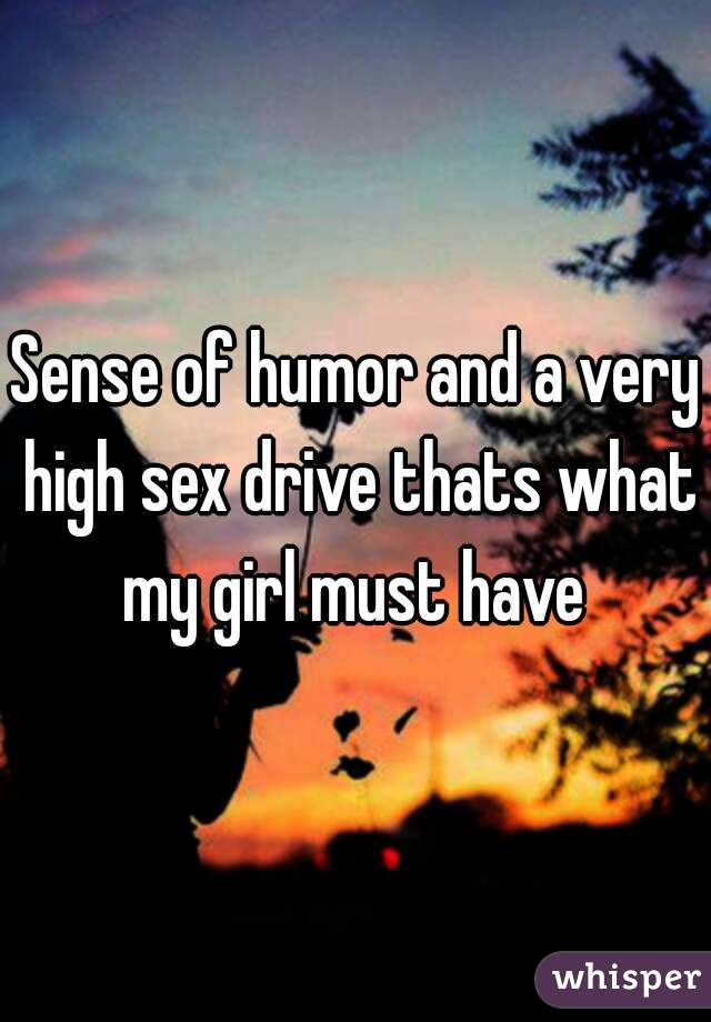 Sense of humor and a very high sex drive thats what my girl must have 