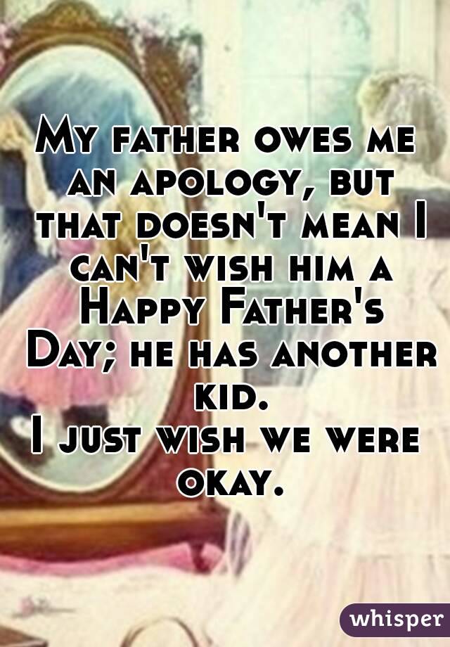 My father owes me an apology, but that doesn't mean I can't wish him a Happy Father's Day; he has another kid.
I just wish we were okay.