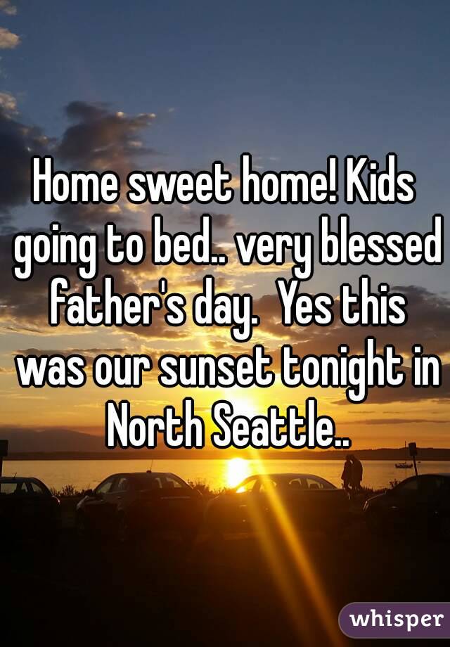 Home sweet home! Kids going to bed.. very blessed father's day.  Yes this was our sunset tonight in North Seattle..