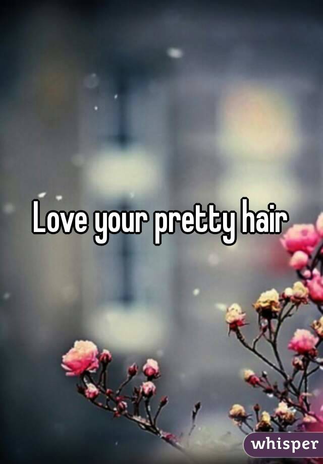 Love your pretty hair