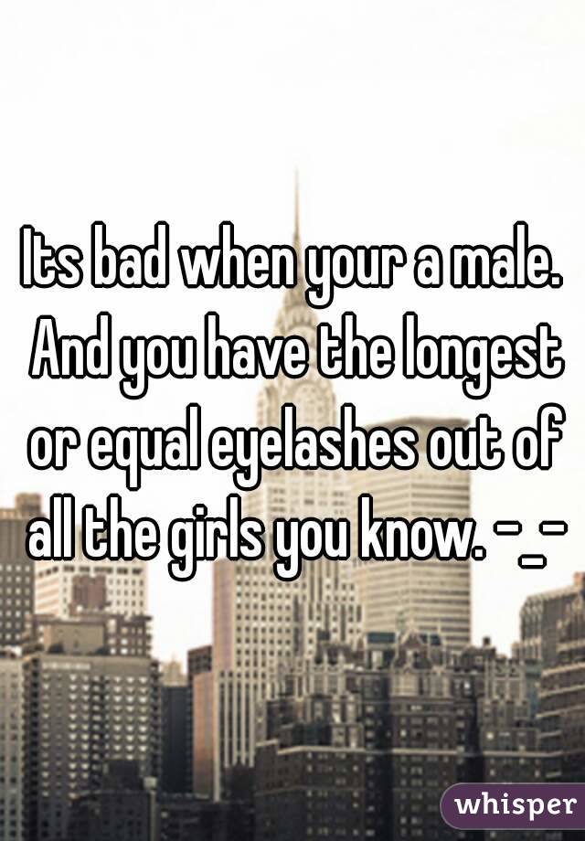 Its bad when your a male. And you have the longest or equal eyelashes out of all the girls you know. -_-